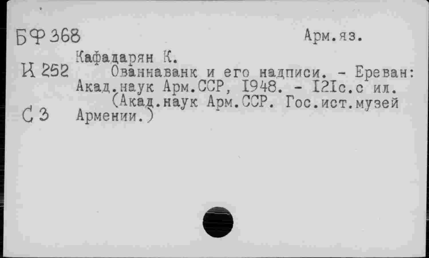 ﻿Б ЯР 368	Арм.яз.
Кафадарян К.
И 252 Ованнаванк и его надписи. - Ереван:
Акад.наук Арм.ССР, 1948. - ІРІс.с ил.
. л (Акад.наук Арм.ССР. Гос.ист.музей С 2> Армении.)